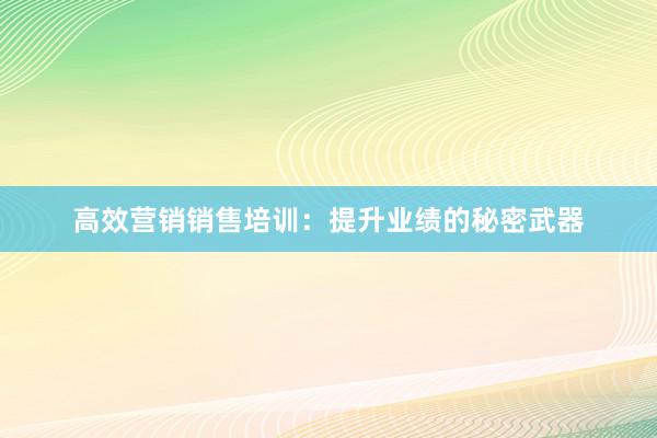 高效营销销售培训：提升业绩的秘密武器