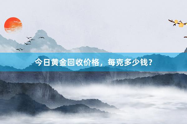 今日黄金回收价格，每克多少钱？