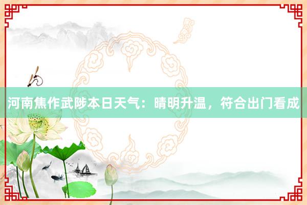 河南焦作武陟本日天气：晴明升温，符合出门看成